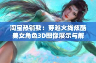 淘宝热销款：穿越火线炫酷美女角色3D图像展示与解析