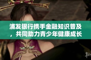 浦发银行携手金融知识普及，共同助力青少年健康成长