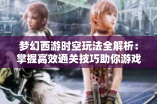 梦幻西游时空玩法全解析：掌握高效通关技巧助你游戏无忧