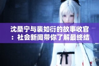 沈桑宁与裴如衍的故事收官：社会新闻带你了解最终结局