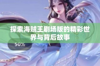 探索海贼王剧场版的精彩世界与背后故事