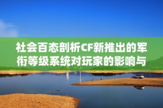 社会百态剖析CF新推出的军衔等级系统对玩家的影响与意义