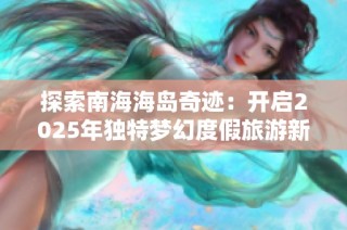 探索南海海岛奇迹：开启2025年独特梦幻度假旅游新篇章