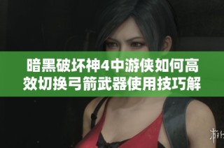 暗黑破坏神4中游侠如何高效切换弓箭武器使用技巧解析