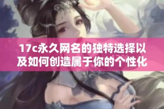 17c永久网名的独特选择以及如何创造属于你的个性化标识