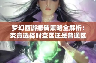 梦幻西游搬砖策略全解析：究竟选择时空区还是普通区更划算