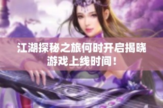 江湖探秘之旅何时开启揭晓游戏上线时间！