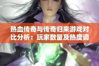 热血传奇与传奇归来游戏对比分析：玩家数量及热度调查