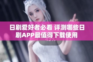 日剧爱好者必看 评测哪些日剧APP最值得下载使用