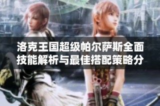 洛克王国超级帕尔萨斯全面技能解析与最佳搭配策略分享