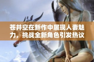 苍井空在新作中展现人妻魅力，挑战全新角色引发热议
