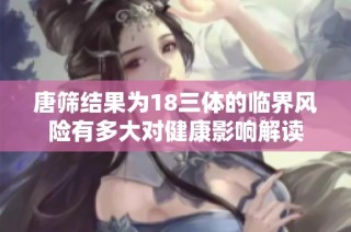 唐筛结果为18三体的临界风险有多大对健康影响解读