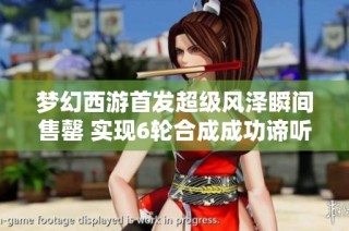 梦幻西游首发超级风泽瞬间售罄 实现6轮合成成功谛听引热议
