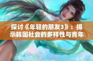 探讨《年轻的朋友3》：揭示韩国社会的多样性与青年困境