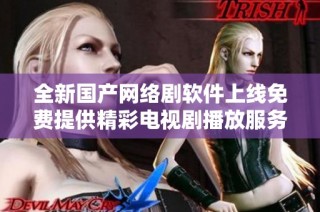 全新国产网络剧软件上线免费提供精彩电视剧播放服务