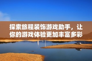 探索旅程装饰游戏助手，让你的游戏体验更加丰富多彩！