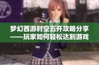 梦幻西游时空五开攻略分享——玩家如何轻松达到游戏新高度