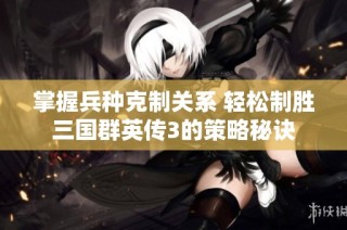 掌握兵种克制关系 轻松制胜三国群英传3的策略秘诀
