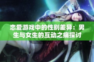 恋爱游戏中的性别差异：男生与女生的互动之痛探讨