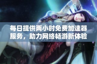 每日提供两小时免费加速器服务，助力网络畅游新体验
