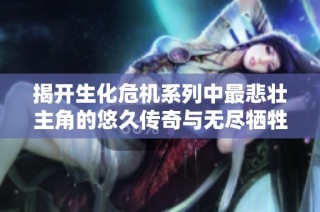 揭开生化危机系列中最悲壮主角的悠久传奇与无尽牺牲