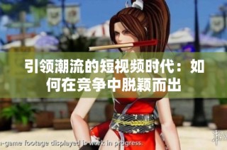 引领潮流的短视频时代：如何在竞争中脱颖而出