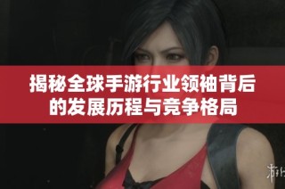 揭秘全球手游行业领袖背后的发展历程与竞争格局