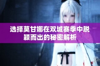 选择莫甘娜在双城赛季中脱颖而出的秘密解析