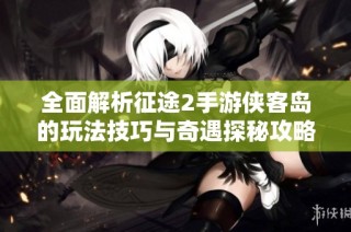全面解析征途2手游侠客岛的玩法技巧与奇遇探秘攻略