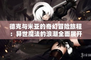 德克与米亚的奇幻冒险旅程：异世魔法的浪潮全面展开