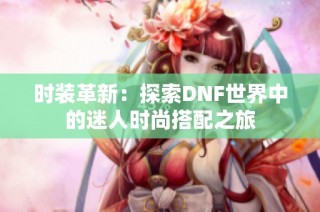时装革新：探索DNF世界中的迷人时尚搭配之旅