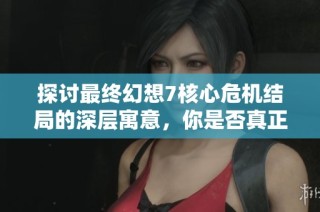 探讨最终幻想7核心危机结局的深层寓意，你是否真正理解了其中的含义？