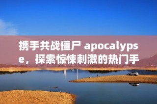 携手共战僵尸 apocalypse，探索惊悚刺激的热门手游世界！