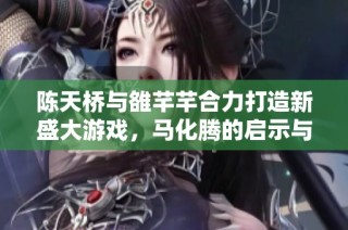 陈天桥与雒芊芊合力打造新盛大游戏，马化腾的启示与深思