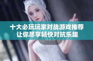 十大必玩玩家对战游戏推荐 让你尽享畅快对抗乐趣