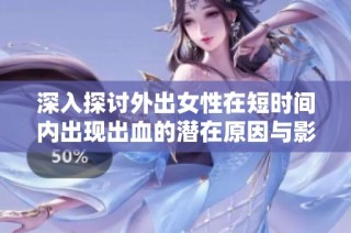 深入探讨外出女性在短时间内出现出血的潜在原因与影响
