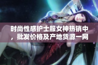 时尚性感护士服女神热销中，批发价格及产地货源一网打尽