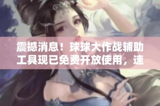 震撼消息！球球大作战辅助工具现已免费开放使用，速来体验！