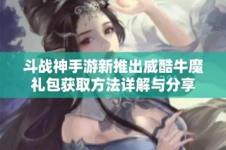 斗战神手游新推出威酷牛魔礼包获取方法详解与分享
