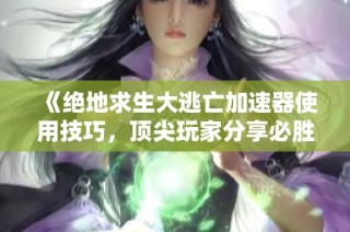 《绝地求生大逃亡加速器使用技巧，顶尖玩家分享必胜经验》