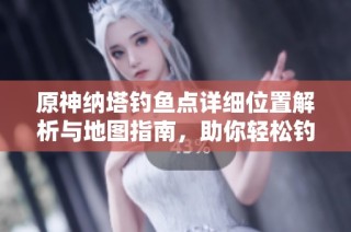 原神纳塔钓鱼点详细位置解析与地图指南，助你轻松钓鱼