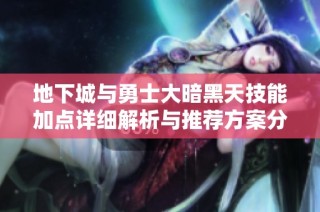 地下城与勇士大暗黑天技能加点详细解析与推荐方案分享