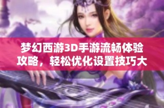 梦幻西游3D手游流畅体验攻略，轻松优化设置技巧大揭秘