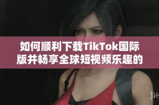 如何顺利下载TikTok国际版并畅享全球短视频乐趣的方法解析