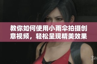 教你如何使用小雨伞拍摄创意视频，轻松呈现精美效果