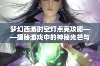 梦幻西游时空灯点亮攻略——揭秘游戏中的神秘光芒与玩法解析