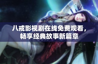 八戒影视剧在线免费观看，畅享经典故事新篇章