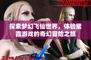 探索梦幻飞仙世界，体验紫霞游戏的奇幻冒险之旅