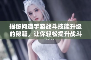 揭秘问道手游战斗技能升级的秘籍，让你轻松提升战斗力!