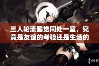 三人轮流睡觉同处一室，究竟是友谊的考验还是生活的挑战